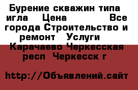 Бурение скважин типа “игла“ › Цена ­ 13 000 - Все города Строительство и ремонт » Услуги   . Карачаево-Черкесская респ.,Черкесск г.